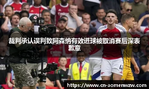 裁判承认误判致阿森纳有效进球被取消赛后深表歉意