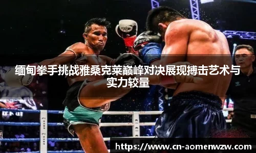 缅甸拳手挑战雅桑克莱巅峰对决展现搏击艺术与实力较量