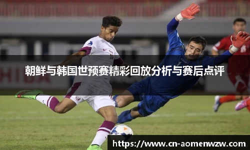 朝鲜与韩国世预赛精彩回放分析与赛后点评