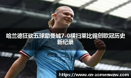 哈兰德狂砍五球助曼城7-0横扫莱比锡创欧冠历史新纪录