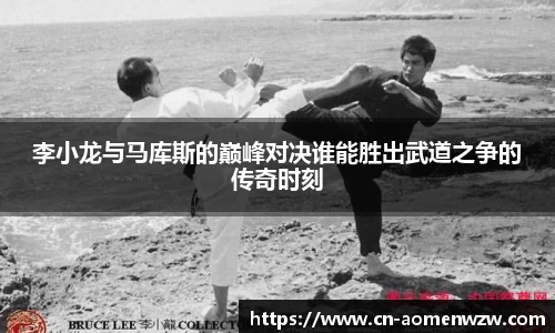 李小龙与马库斯的巅峰对决谁能胜出武道之争的传奇时刻