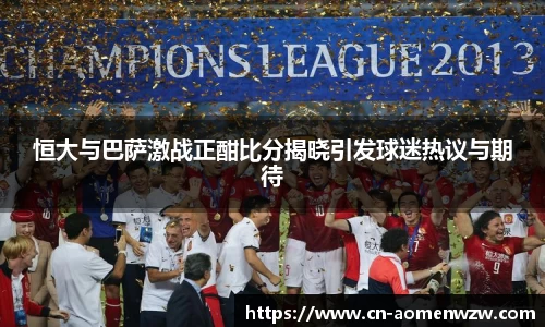 恒大与巴萨激战正酣比分揭晓引发球迷热议与期待