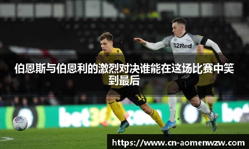 伯恩斯与伯恩利的激烈对决谁能在这场比赛中笑到最后