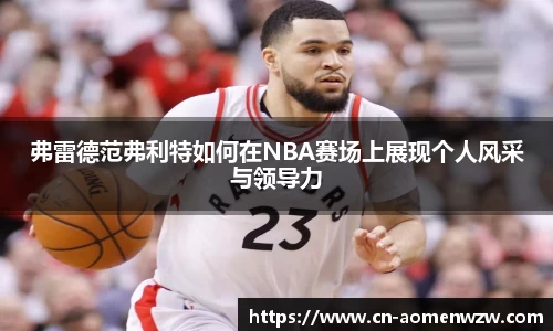 弗雷德范弗利特如何在NBA赛场上展现个人风采与领导力