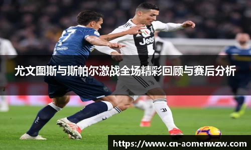 尤文图斯与斯帕尔激战全场精彩回顾与赛后分析