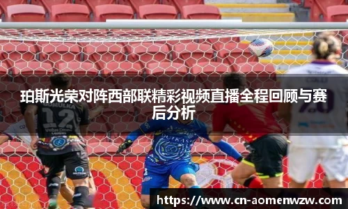 珀斯光荣对阵西部联精彩视频直播全程回顾与赛后分析