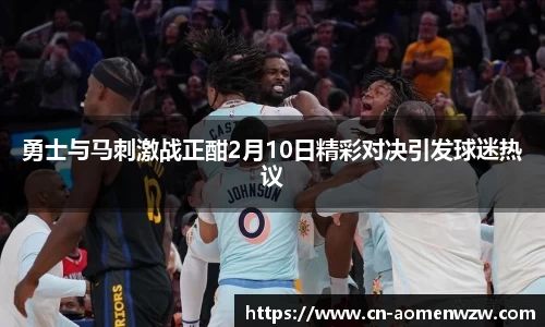 勇士与马刺激战正酣2月10日精彩对决引发球迷热议