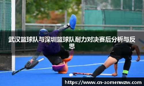 武汉篮球队与深圳篮球队耐力对决赛后分析与反思