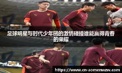 足球明星与时代少年团的激情碰撞谁能赢得青春的荣耀