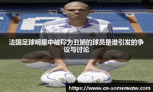 法国足球明星中被称为丑陋的球员是谁引发的争议与讨论