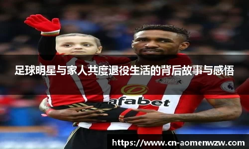 足球明星与家人共度退役生活的背后故事与感悟