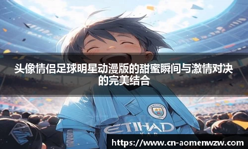 头像情侣足球明星动漫版的甜蜜瞬间与激情对决的完美结合